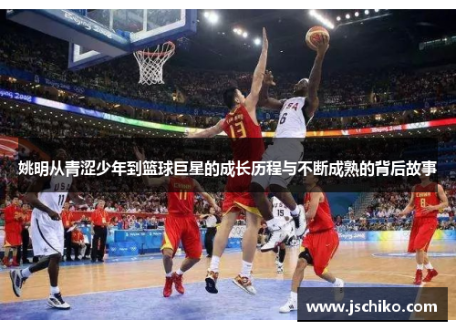 姚明从青涩少年到篮球巨星的成长历程与不断成熟的背后故事 姚明从青涩少年到篮球巨星的成长历程与不断成熟的背后故事